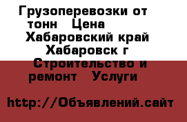 Грузоперевозки от 20 тонн › Цена ­ 1 000 - Хабаровский край, Хабаровск г. Строительство и ремонт » Услуги   